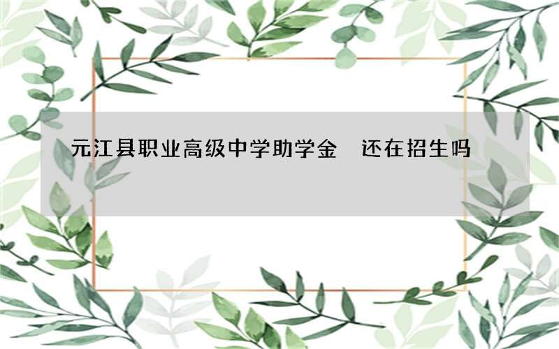 元江县职业高级中学助学金 还在招生吗